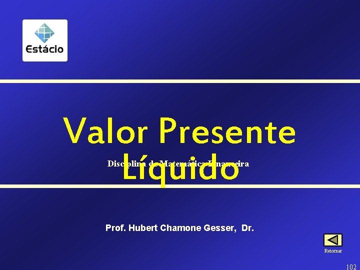Valor Presente Líquido Disciplina de Matemática Financeira Prof. Hubert Chamone Gesser, Dr. Retornar 102