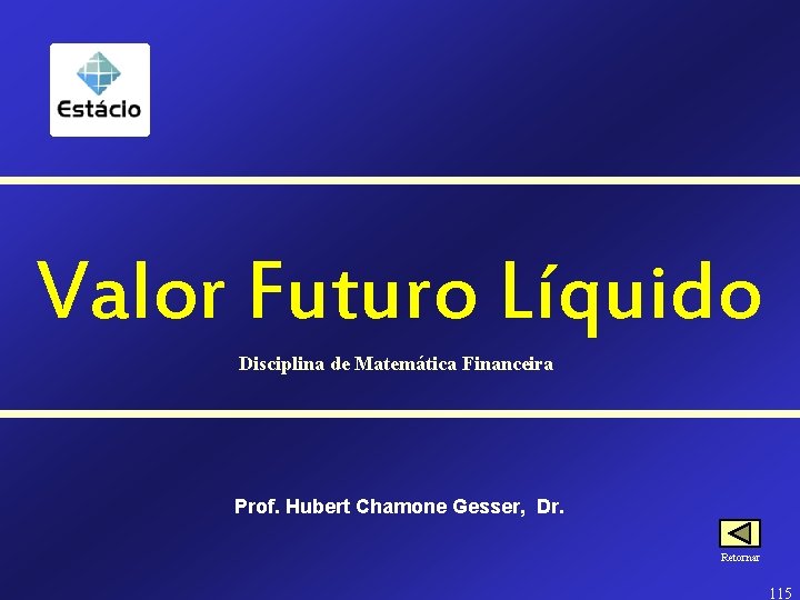 Valor Futuro Líquido Disciplina de Matemática Financeira Prof. Hubert Chamone Gesser, Dr. Retornar 115