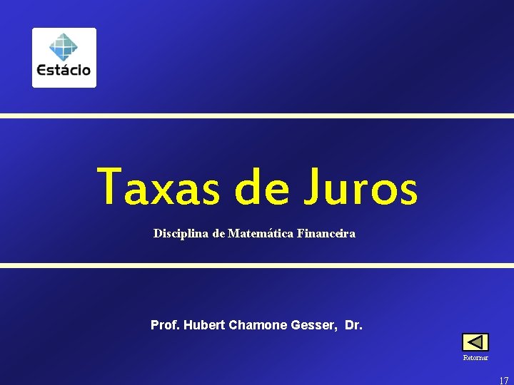 Taxas de Juros Disciplina de Matemática Financeira Prof. Hubert Chamone Gesser, Dr. Retornar 17
