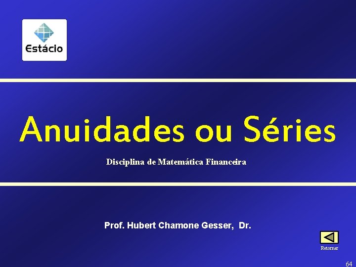 Anuidades ou Séries Disciplina de Matemática Financeira Prof. Hubert Chamone Gesser, Dr. Retornar 64