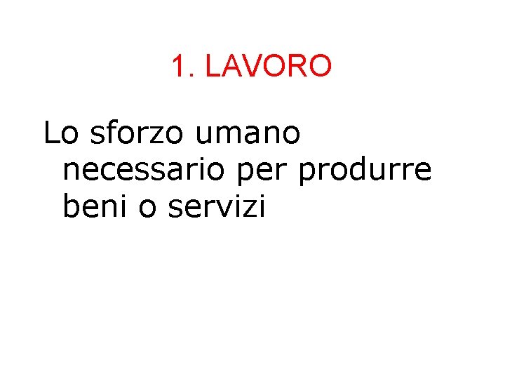 1. LAVORO Lo sforzo umano necessario per produrre beni o servizi 