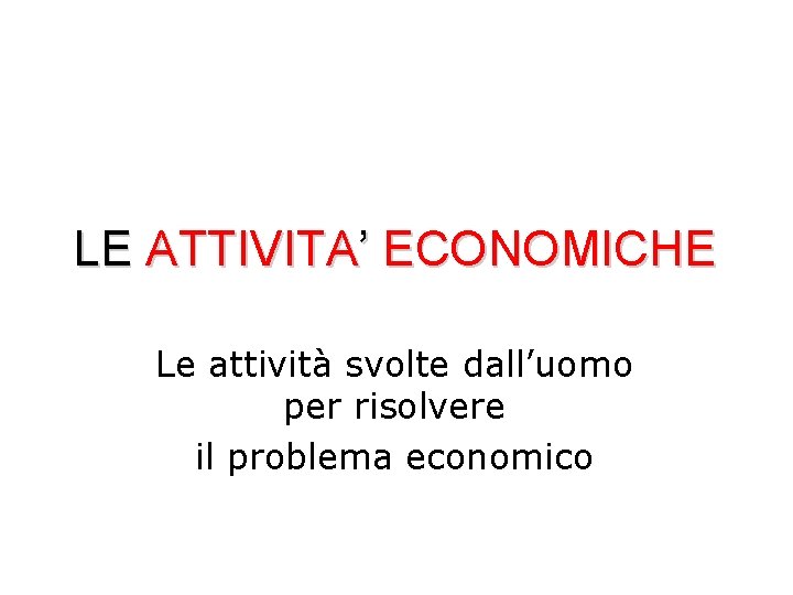 LE ATTIVITA’ ECONOMICHE Le attività svolte dall’uomo per risolvere il problema economico 