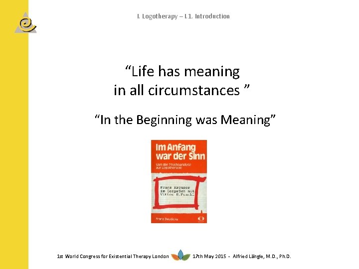 I. Logotherapy – I. 1. Introduction “Life has meaning in all circumstances ” “In