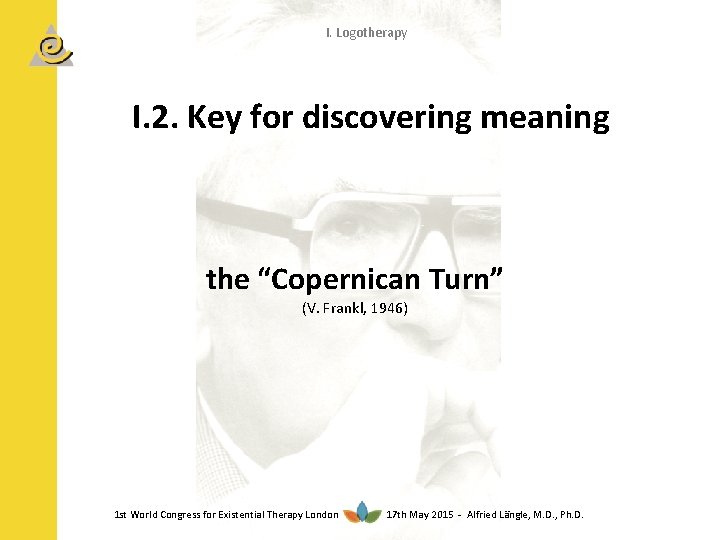 I. Logotherapy I. 2. Key for discovering meaning the “Copernican Turn” (V. Frankl, 1946)
