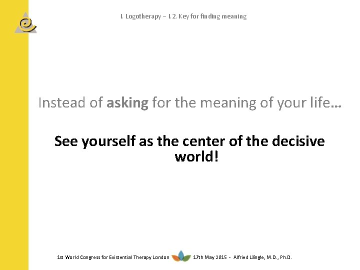 I. Logotherapy I. 2. Key for finding meaning Instead of asking for the meaning