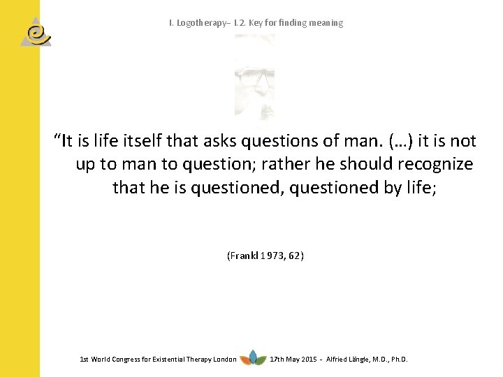 I. Logotherapy I. 2. Key for finding meaning “It is life itself that asks