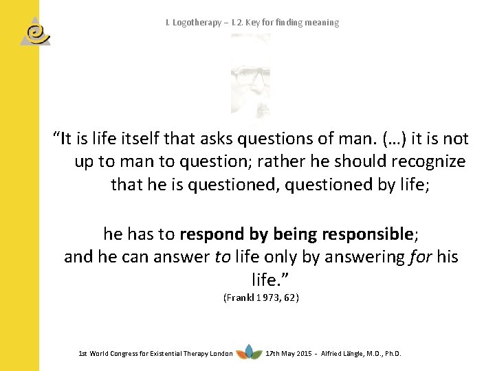 I. Logotherapy I. 2. Key for finding meaning “It is life itself that asks