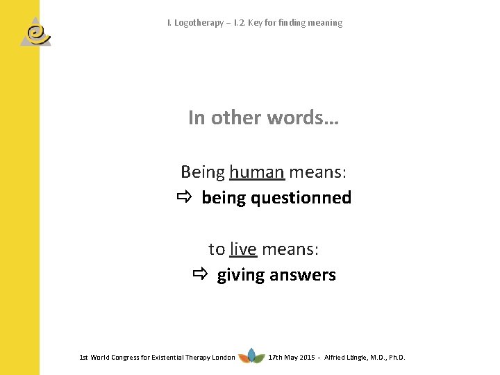 I. Logotherapy I. 2. Key for finding meaning In other words… Being human means: