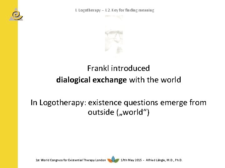I. Logotherapy I. 2. Key for finding meaning Frankl introduced dialogical exchange with the