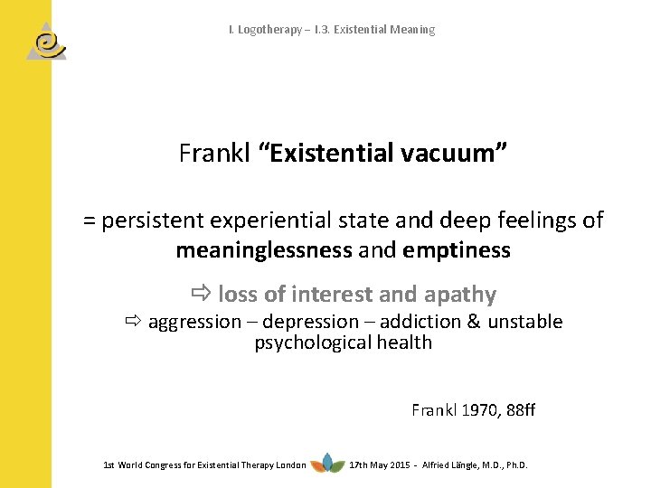 I. Logotherapy I. 3. Existential Meaning Frankl “Existential vacuum” = persistent experiential state and