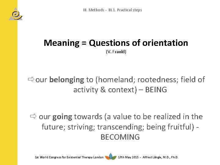 III. Methods III. 1. Practical steps Meaning = Questions of orientation (V. Frankl) our