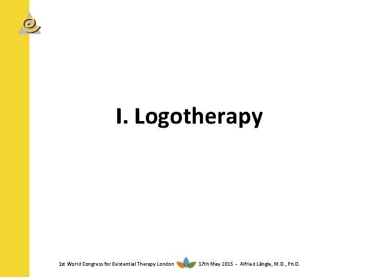 I. Logotherapy 1 st World Congress for Existential Therapy London 17 th May 2015