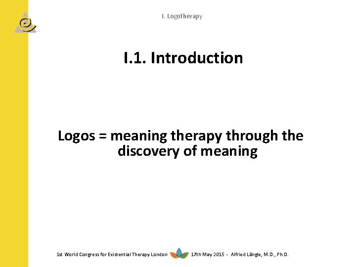 I. Logotherapy I. 1. Introduction Logos = meaning therapy through the discovery of meaning