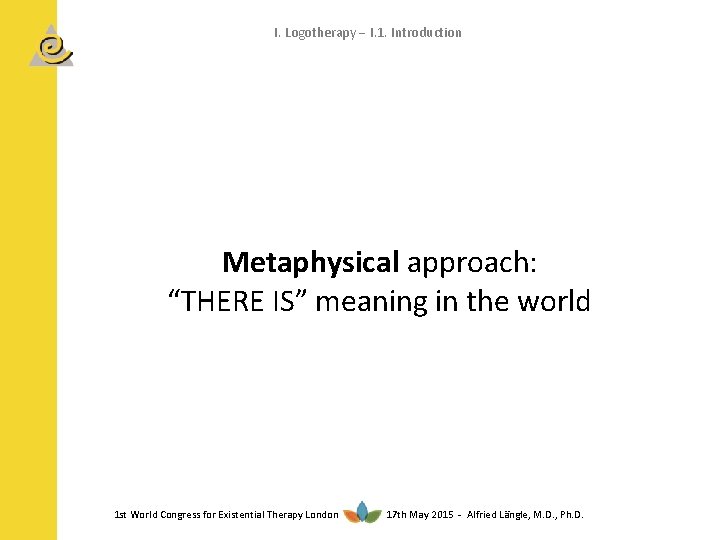 I. Logotherapy I. 1. Introduction Metaphysical approach: “THERE IS” meaning in the world 1