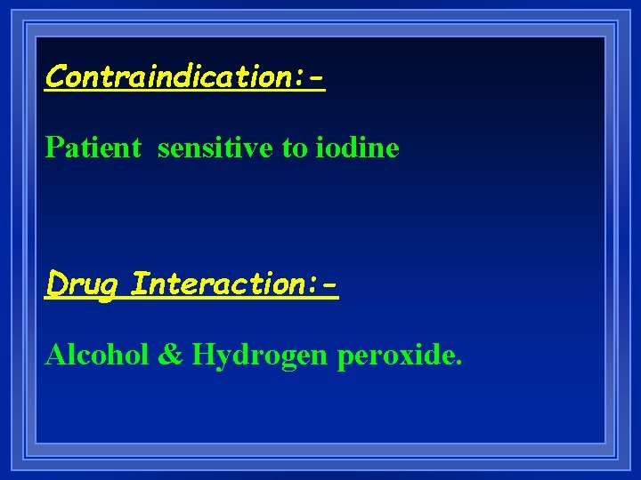 Contraindication: Patient sensitive to iodine Drug Interaction: Alcohol & Hydrogen peroxide. 