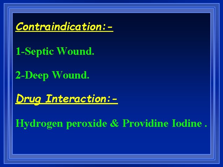 Contraindication: 1 -Septic Wound. 2 -Deep Wound. Drug Interaction: Hydrogen peroxide & Providine Iodine.