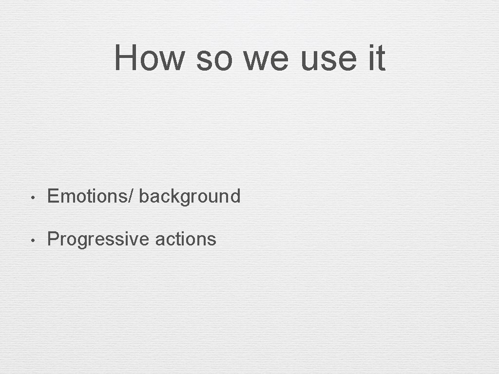 How so we use it • Emotions/ background • Progressive actions 