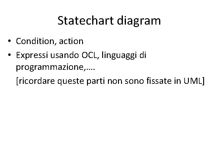 Statechart diagram • Condition, action • Expressi usando OCL, linguaggi di programmazione, …. [ricordare