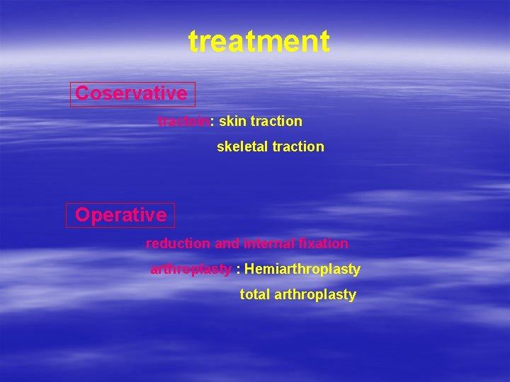 treatment Coservative tractoin: skin traction skeletal traction Operative reduction and internal fixation arthroplasty :