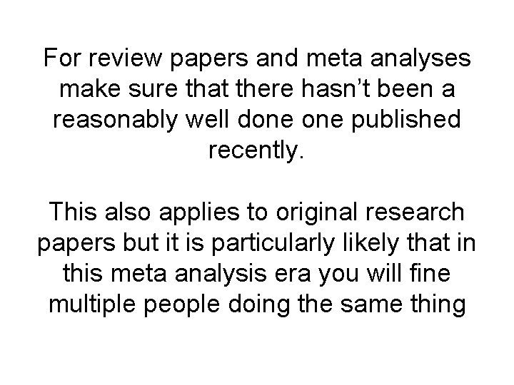 For review papers and meta analyses make sure that there hasn’t been a reasonably