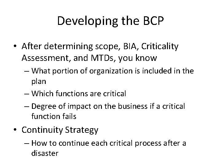 Developing the BCP • After determining scope, BIA, Criticality Assessment, and MTDs, you know