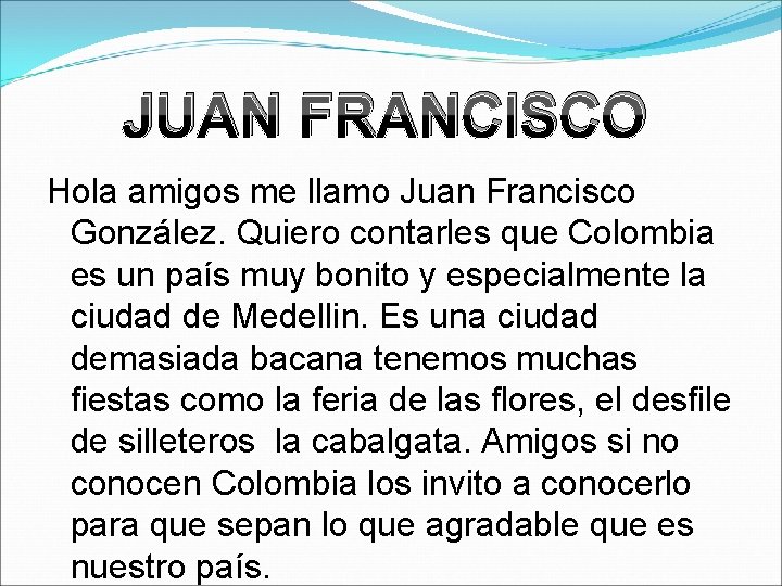 JUAN FRANCISCO Hola amigos me llamo Juan Francisco González. Quiero contarles que Colombia es