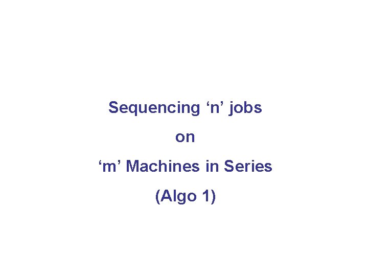 Sequencing ‘n’ jobs on ‘m’ Machines in Series (Algo 1) 