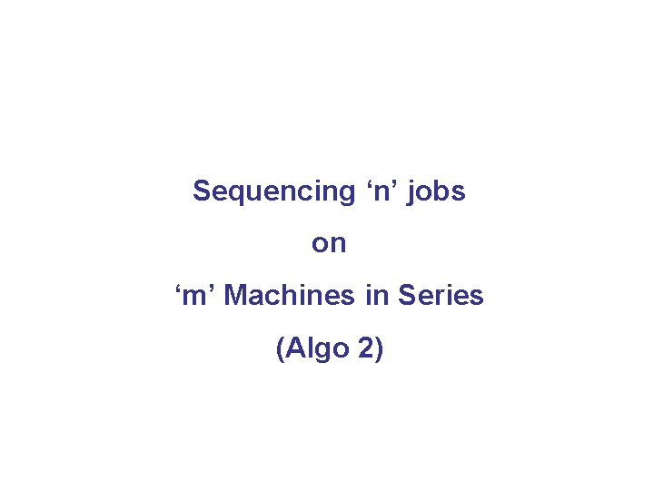 Sequencing ‘n’ jobs on ‘m’ Machines in Series (Algo 2) 
