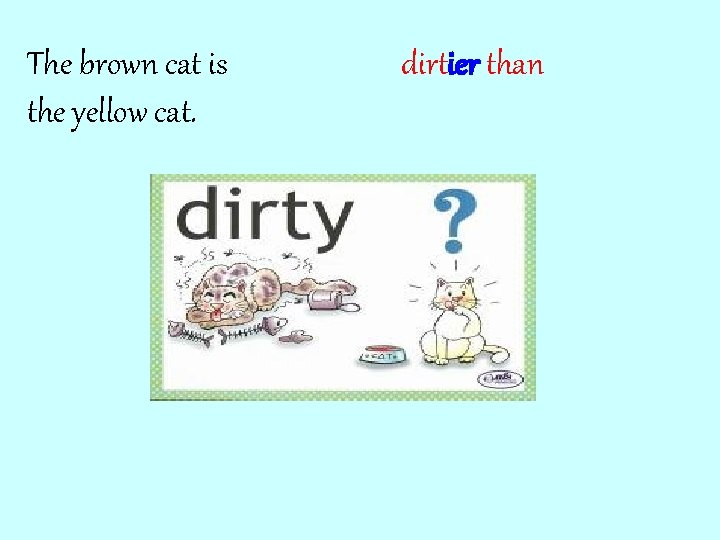 The brown cat is the yellow cat. dirtier than 