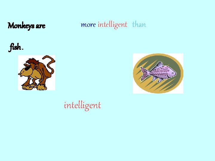 Monkeys are more intelligent than fish. intelligent 