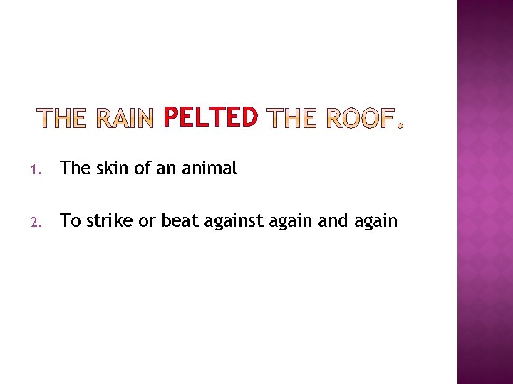 PELTED 1. The skin of an animal 2. To strike or beat against again
