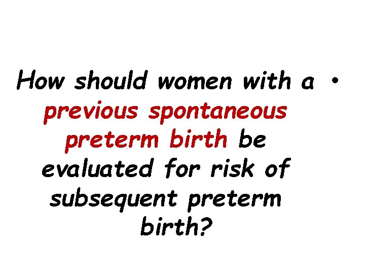 How should women with a • previous spontaneous preterm birth be evaluated for risk