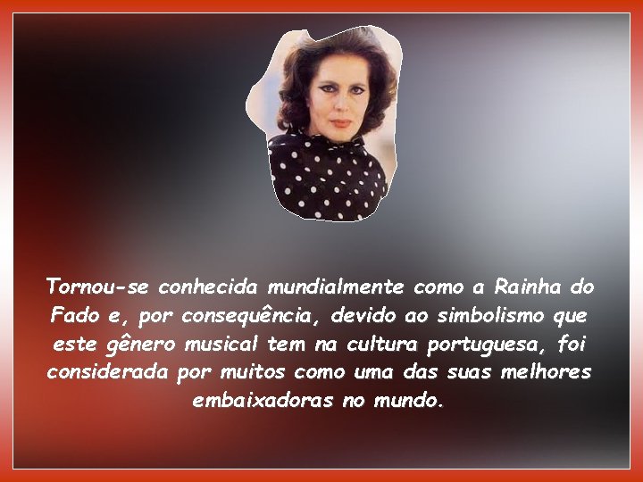 Tornou-se conhecida mundialmente como a Rainha do Fado e, por consequência, devido ao simbolismo