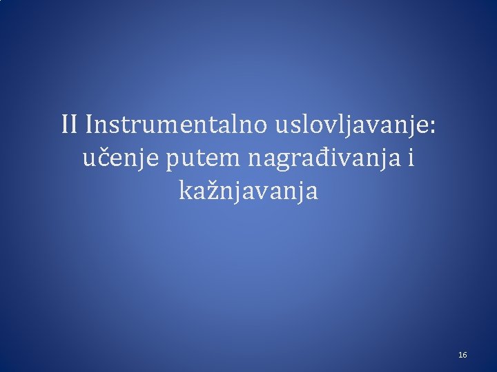 II Instrumentalno uslovljavanje: učenje putem nagrađivanja i kažnjavanja 16 