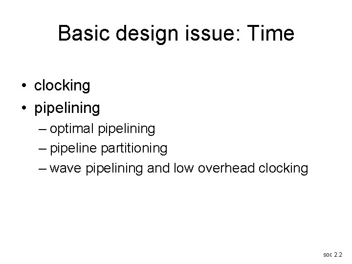 Basic design issue: Time • clocking • pipelining – optimal pipelining – pipeline partitioning