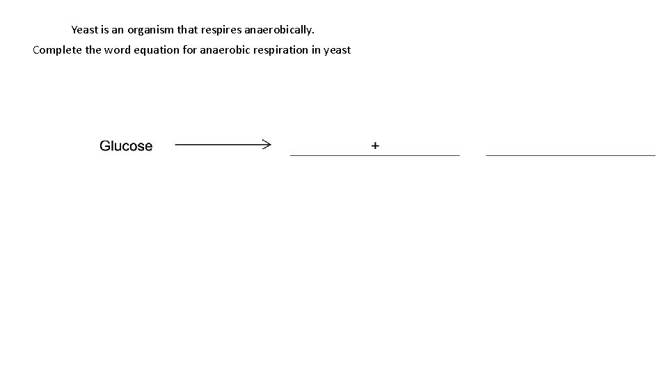 Yeast is an organism that respires anaerobically. Complete the word equation for anaerobic respiration