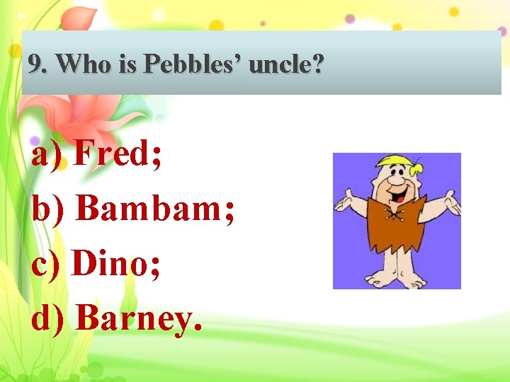 9. Who is Pebbles’ uncle? a) Fred; b) Bambam; c) Dino; d) Barney. 