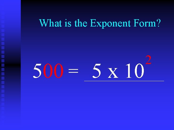 What is the Exponent Form? 500 = 5 x 10 2 