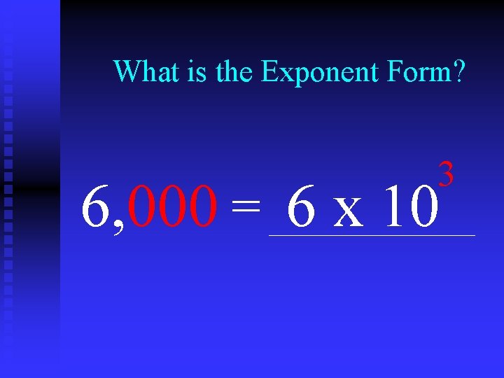 What is the Exponent Form? 3 6, 000 = 6 x 10 