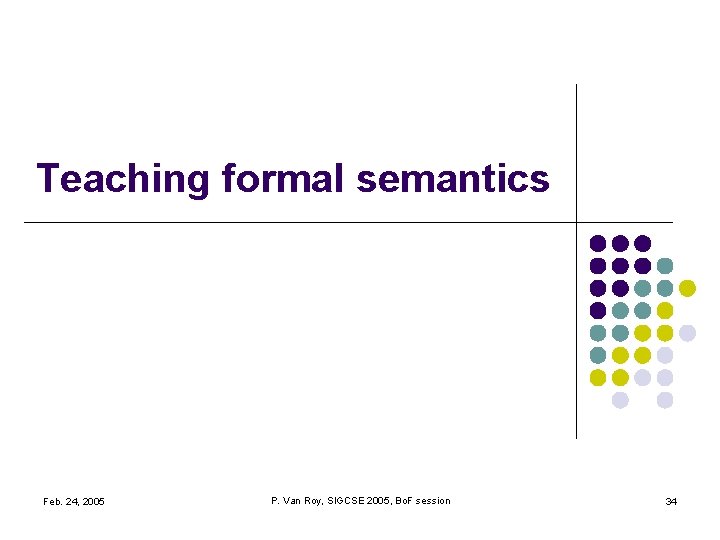 Teaching formal semantics Feb. 24, 2005 P. Van Roy, SIGCSE 2005, Bo. F session Teaching formal semantics Feb. 24, 2005 P. Van Roy, SIGCSE 2005, Bo. F session