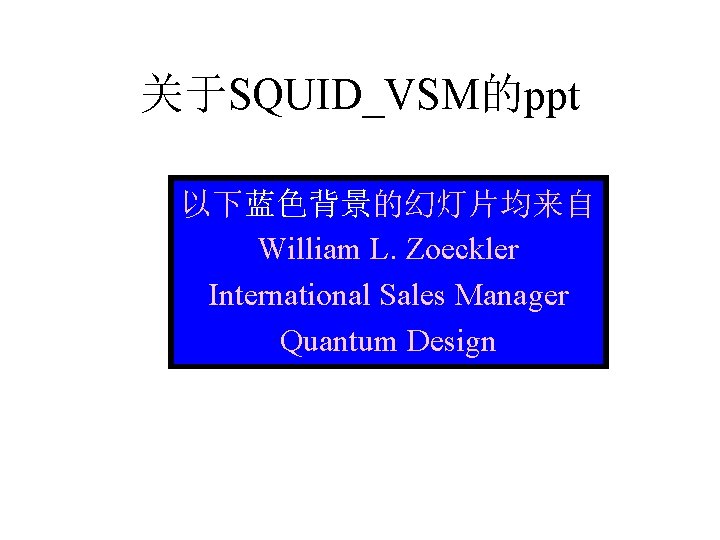 关于SQUID_VSM的ppt 以下蓝色背景的幻灯片均来自 William L. Zoeckler International Sales Manager Quantum Design 