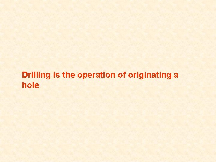 Drilling is the operation of originating a hole 