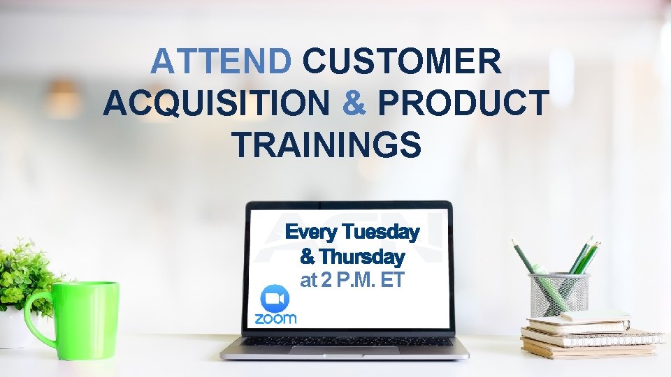 ATTEND CUSTOMER ACQUISITION & PRODUCT TRAININGS at 2 P. M. ET *Have your Coach