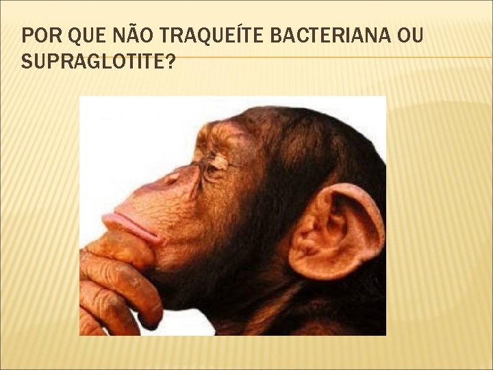 POR QUE NÃO TRAQUEÍTE BACTERIANA OU SUPRAGLOTITE? 