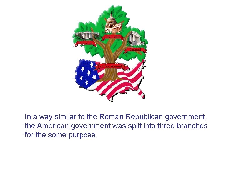 In a way similar to the Roman Republican government, the American government was split