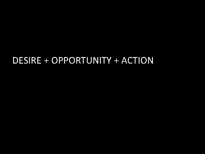 DESIRE + OPPORTUNITY + ACTION 