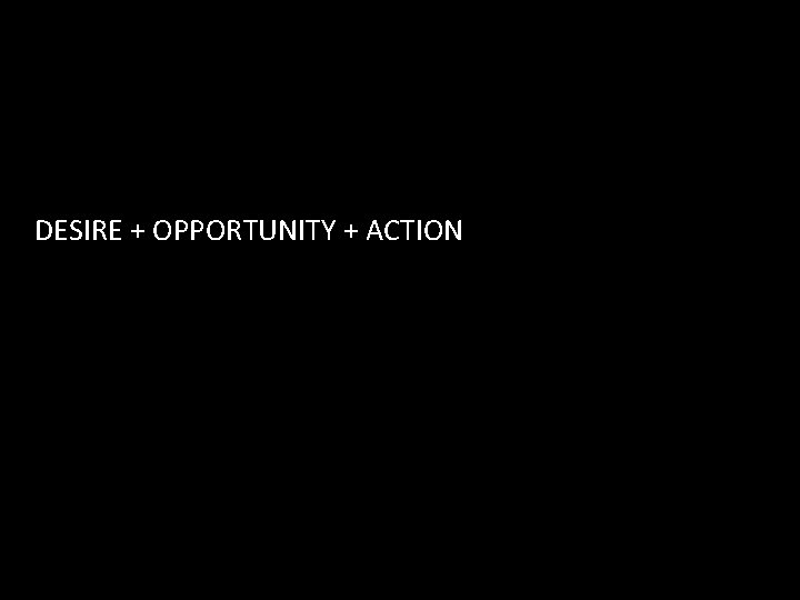 DESIRE + OPPORTUNITY + ACTION 