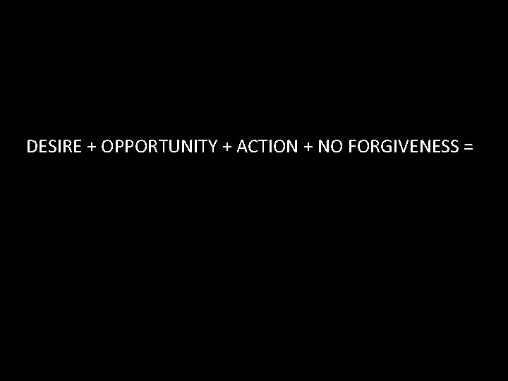 DESIRE + OPPORTUNITY + ACTION + NO FORGIVENESS = 