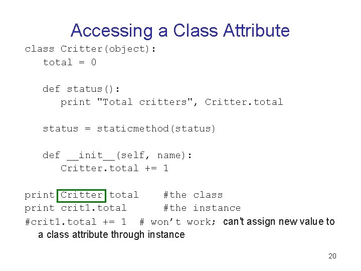 Accessing a Class Attribute class Critter(object): total = 0 def status(): print "Total critters", Accessing a Class Attribute class Critter(object): total = 0 def status(): print "Total critters",