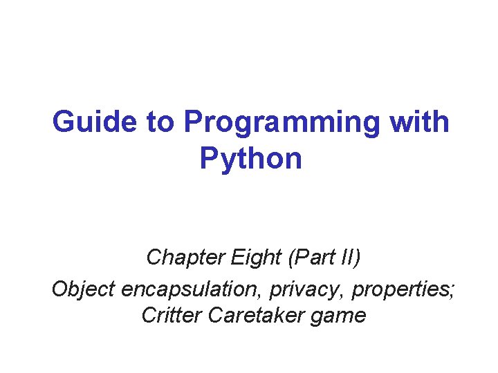 Guide to Programming with Python Chapter Eight (Part II) Object encapsulation, privacy, properties; Critter Guide to Programming with Python Chapter Eight (Part II) Object encapsulation, privacy, properties; Critter